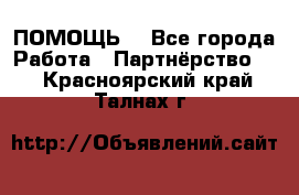 ПОМОЩЬ  - Все города Работа » Партнёрство   . Красноярский край,Талнах г.